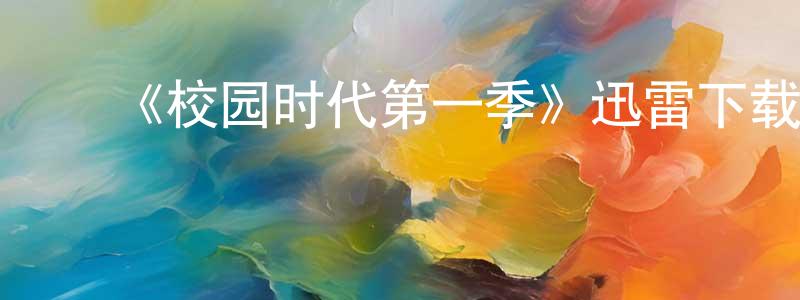 蔡明初发布《校园时代第一季》迅雷下载/在线观看-都市情感-美剧天堂